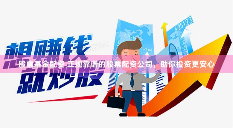 股票基金配资 正规靠谱的股票配资公司，助你投资更安心