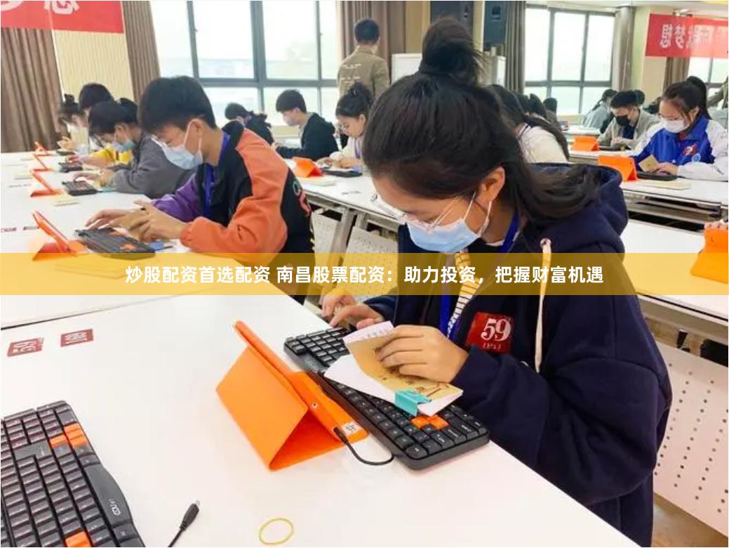 炒股配资首选配资 南昌股票配资：助力投资，把握财富机遇