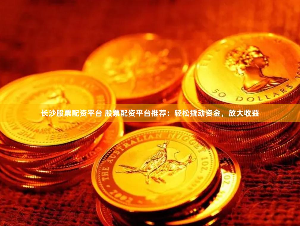 长沙股票配资平台 股票配资平台推荐：轻松撬动资金，放大收益