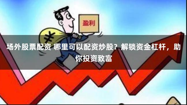 场外股票配资 哪里可以配资炒股？解锁资金杠杆，助你投资致富