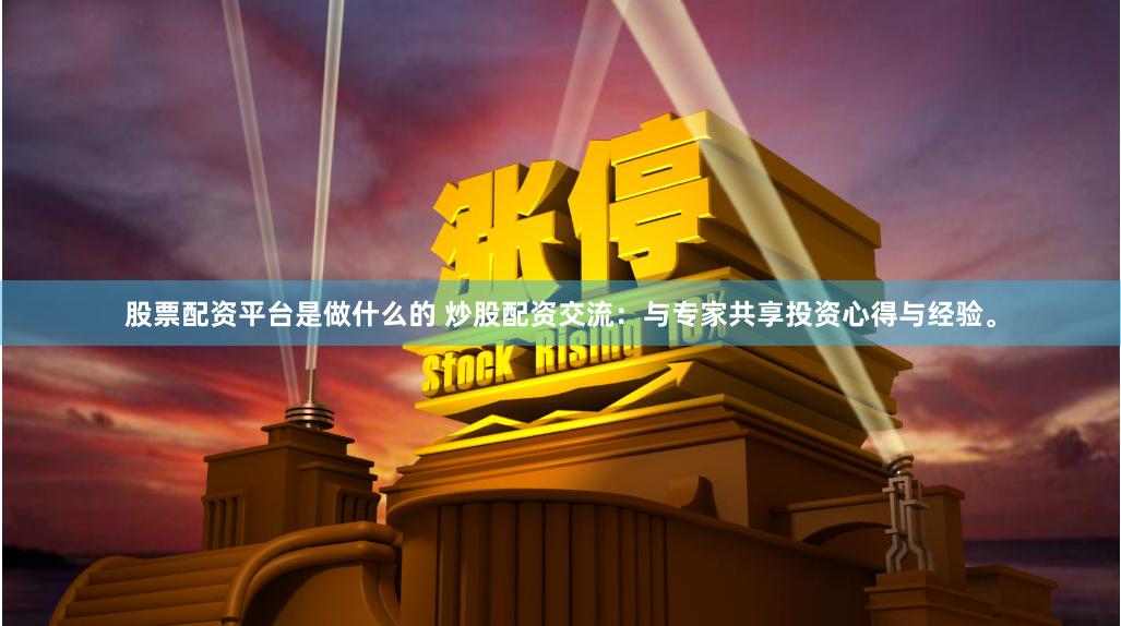 股票配资平台是做什么的 炒股配资交流：与专家共享投资心得与经验。