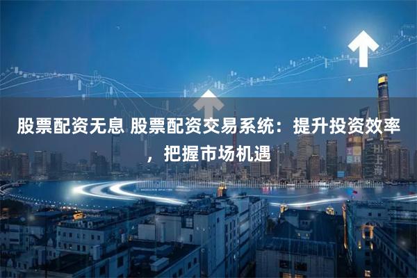 股票配资无息 股票配资交易系统：提升投资效率，把握市场机遇