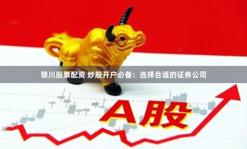 银川股票配资 炒股开户必备：选择合适的证券公司