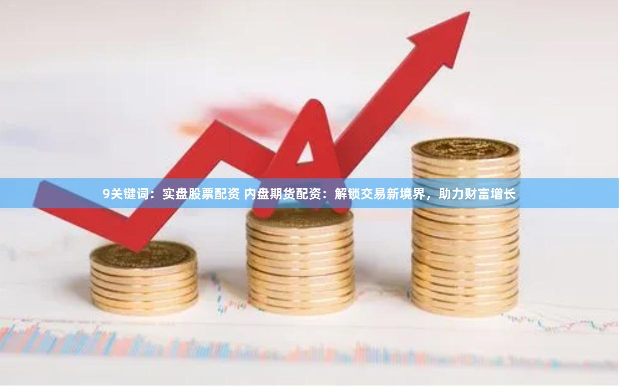 9关键词：实盘股票配资 内盘期货配资：解锁交易新境界，助力财富增长