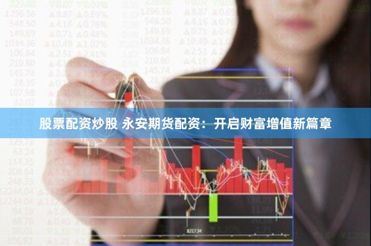 股票配资炒股 永安期货配资：开启财富增值新篇章