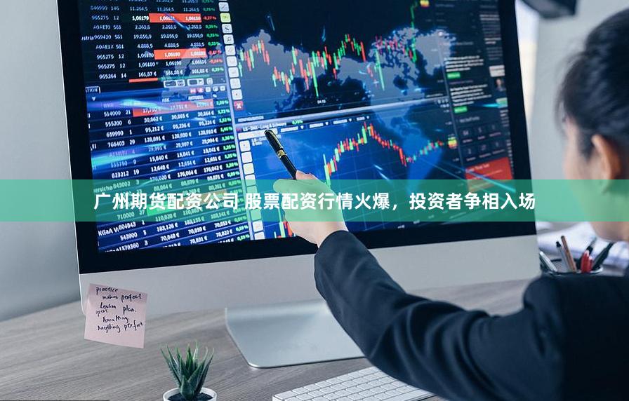 广州期货配资公司 股票配资行情火爆，投资者争相入场