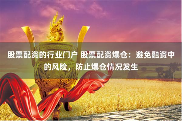 股票配资的行业门户 股票配资爆仓：避免融资中的风险，防止爆仓情况发生
