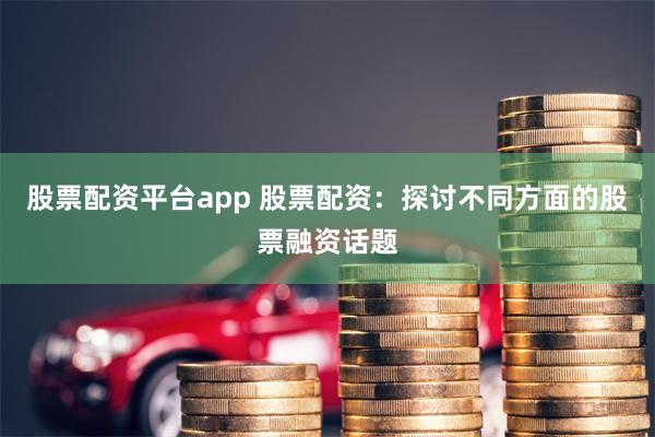 股票配资平台app 股票配资：探讨不同方面的股票融资话题