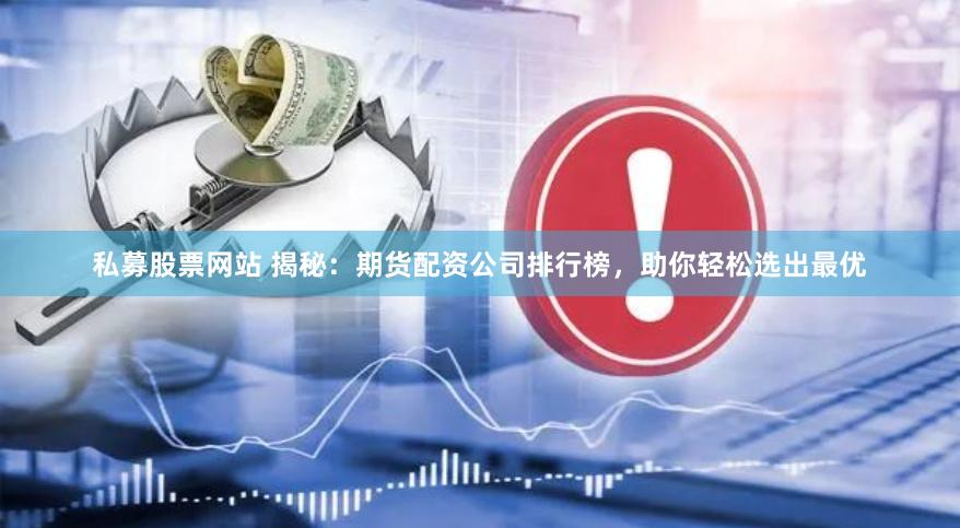 私募股票网站 揭秘：期货配资公司排行榜，助你轻松选出最优