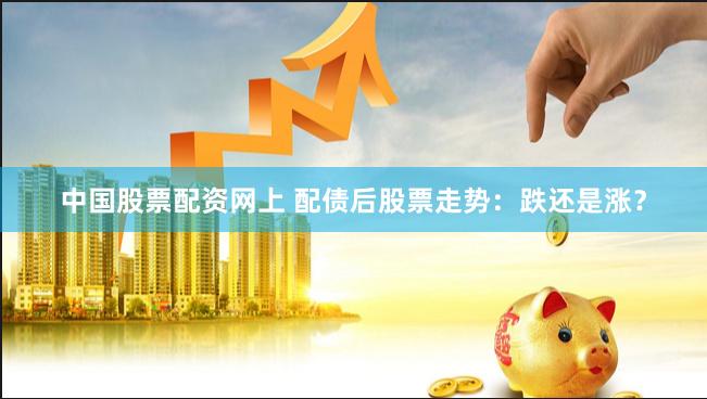 中国股票配资网上 配债后股票走势：跌还是涨？