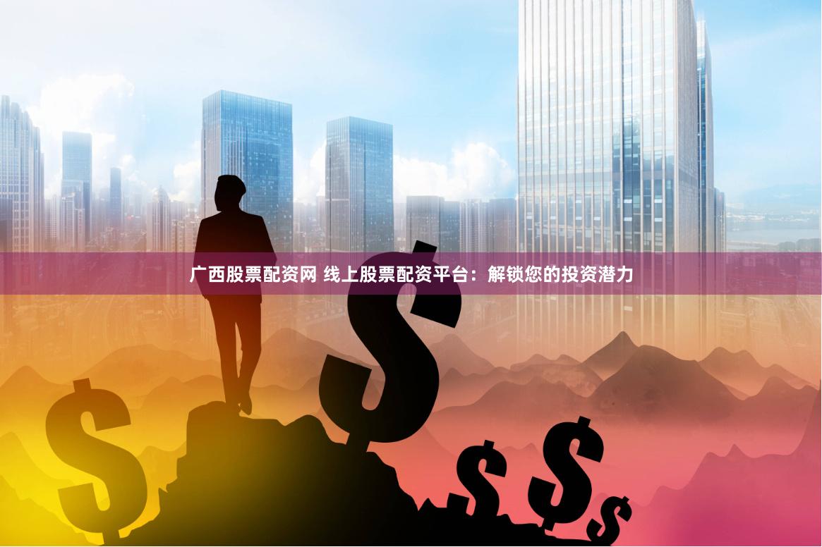 广西股票配资网 线上股票配资平台：解锁您的投资潜力