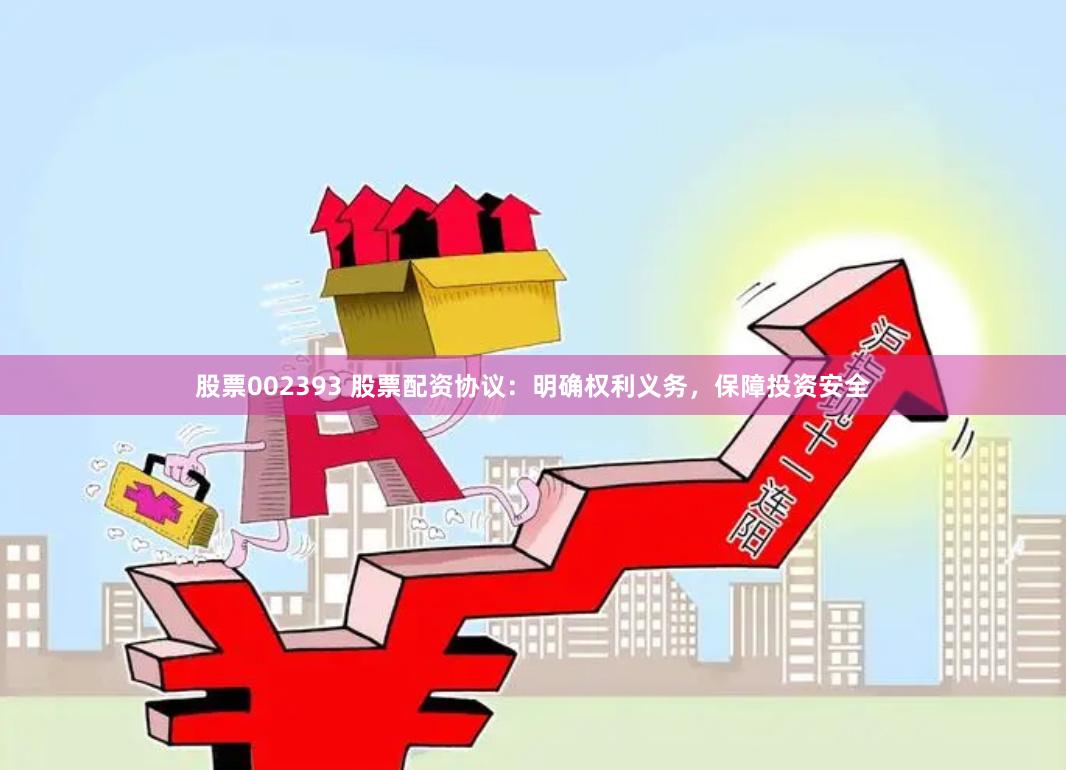 股票002393 股票配资协议：明确权利义务，保障投资安全