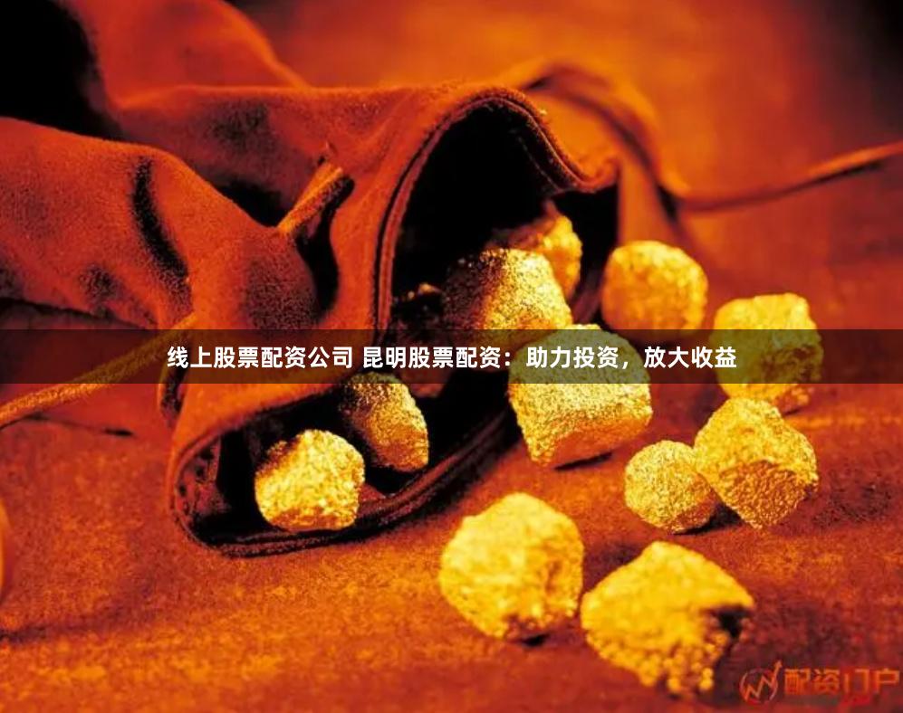 线上股票配资公司 昆明股票配资：助力投资，放大收益