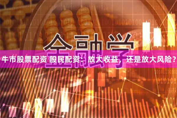 牛市股票配资 股民配资：放大收益，还是放大风险？