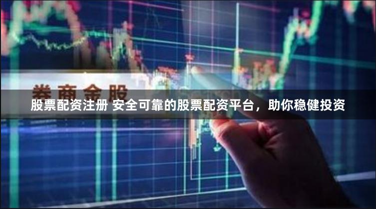 股票配资注册 安全可靠的股票配资平台，助你稳健投资