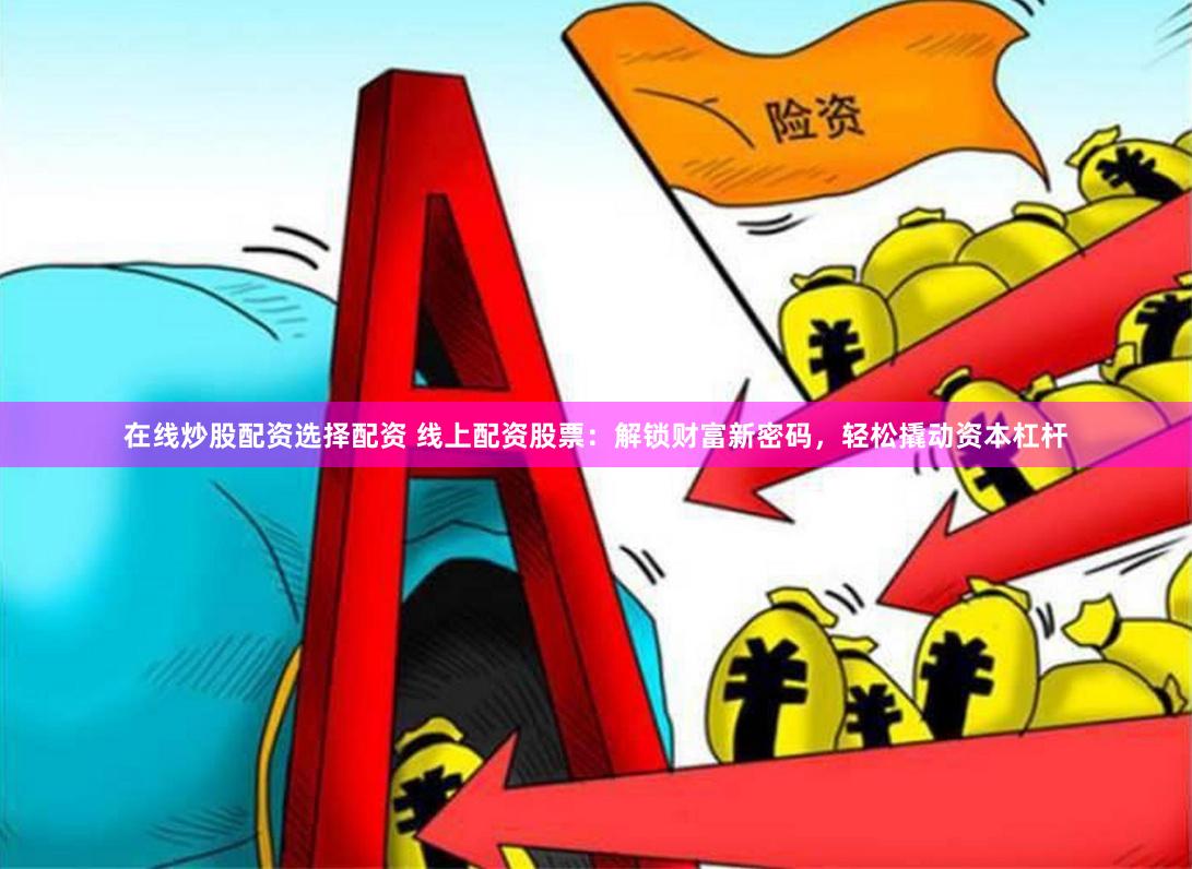 在线炒股配资选择配资 线上配资股票：解锁财富新密码，轻松撬动资本杠杆