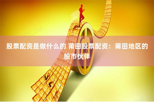 股票配资是做什么的 莆田股票配资：莆田地区的股市伙伴