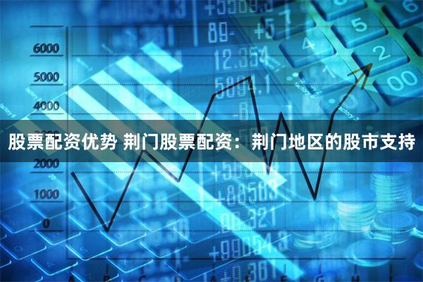 股票配资优势 荆门股票配资：荆门地区的股市支持