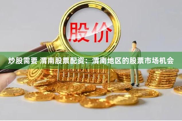 炒股需要 渭南股票配资：渭南地区的股票市场机会