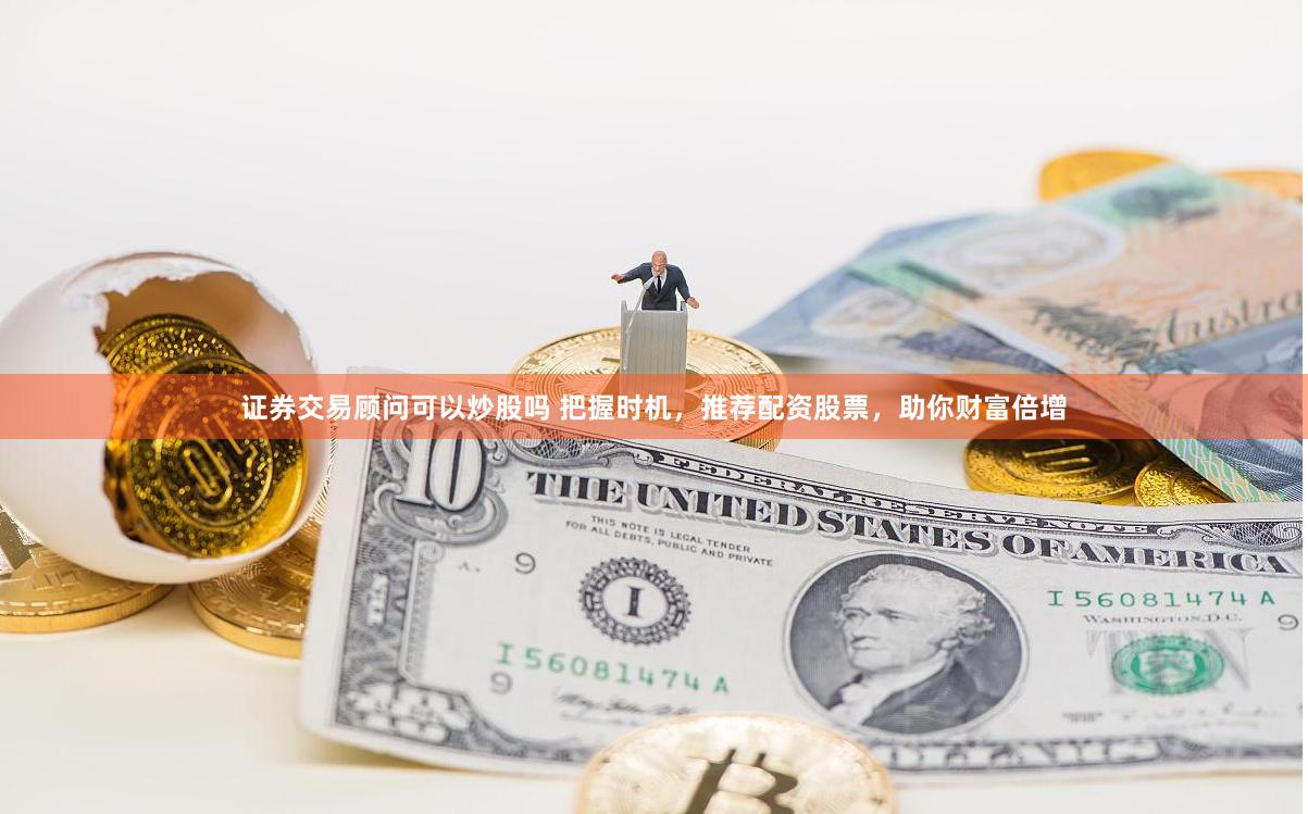 证券交易顾问可以炒股吗 把握时机，推荐配资股票，助你财富倍增