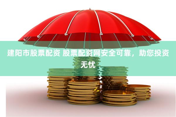 建阳市股票配资 股票配资网安全可靠，助您投资无忧