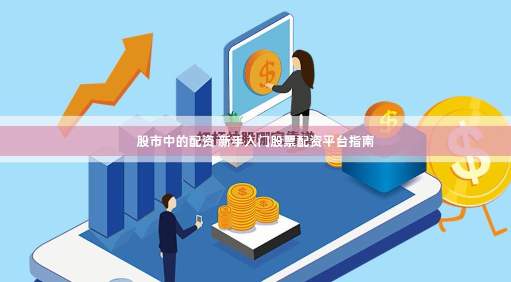 股市中的配资 新手入门股票配资平台指南