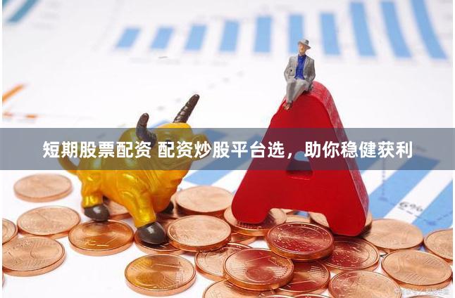 短期股票配资 配资炒股平台选，助你稳健获利