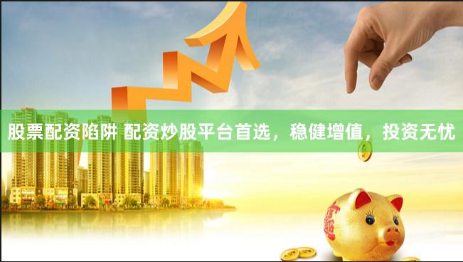股票配资陷阱 配资炒股平台首选，稳健增值，投资无忧
