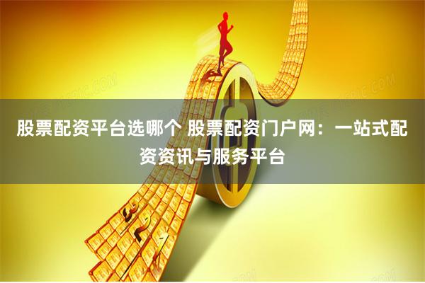 股票配资平台选哪个 股票配资门户网：一站式配资资讯与服务平台