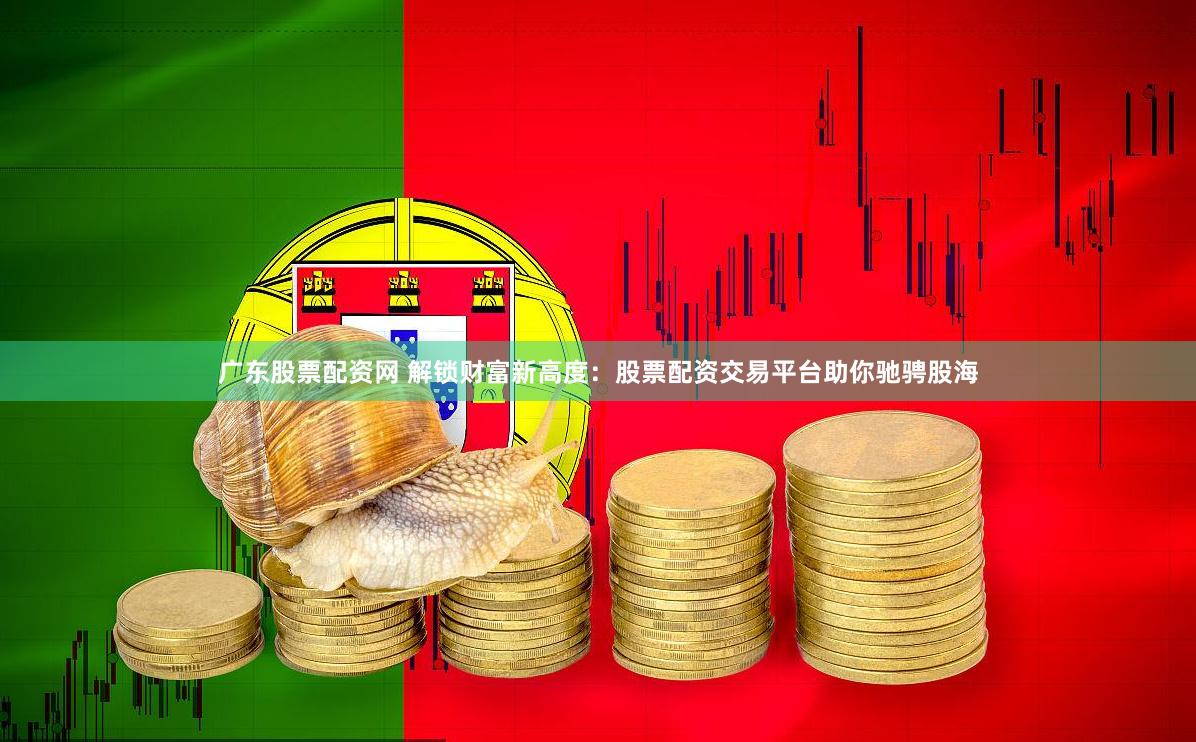 广东股票配资网 解锁财富新高度：股票配资交易平台助你驰骋股海