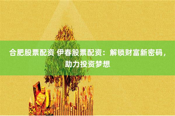 合肥股票配资 伊春股票配资：解锁财富新密码，助力投资梦想