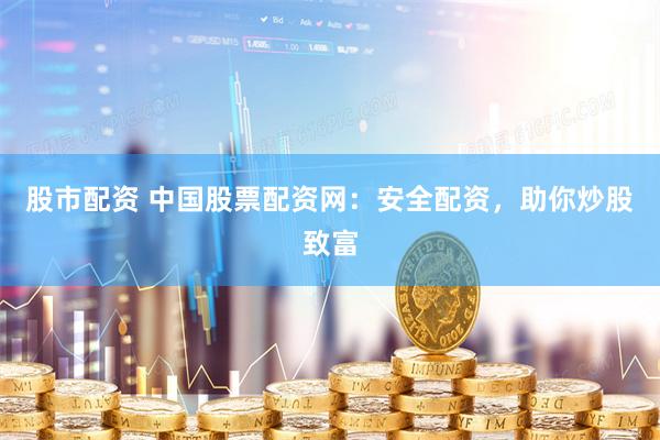 股市配资 中国股票配资网：安全配资，助你炒股致富