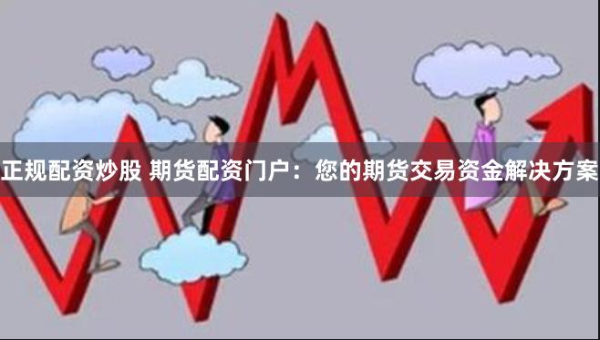 正规配资炒股 期货配资门户：您的期货交易资金解决方案