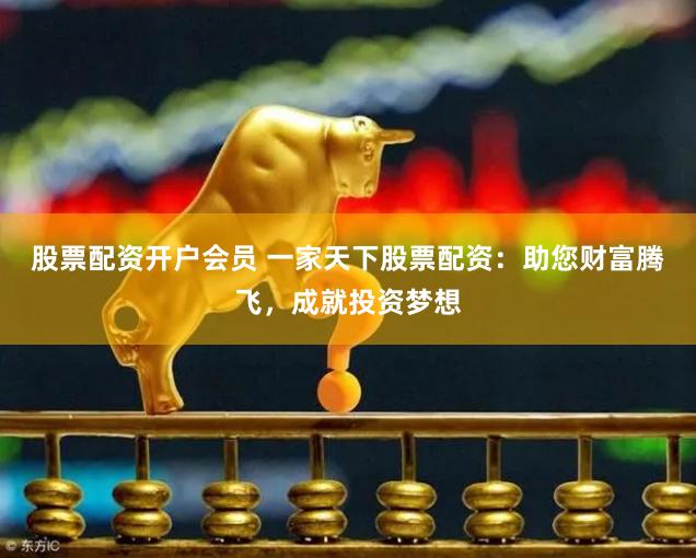 股票配资开户会员 一家天下股票配资：助您财富腾飞，成就投资梦想