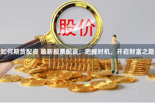 如何期货配资 最新股票配资：把握时机，开启财富之路