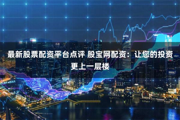 最新股票配资平台点评 股宝网配资：让您的投资更上一层楼