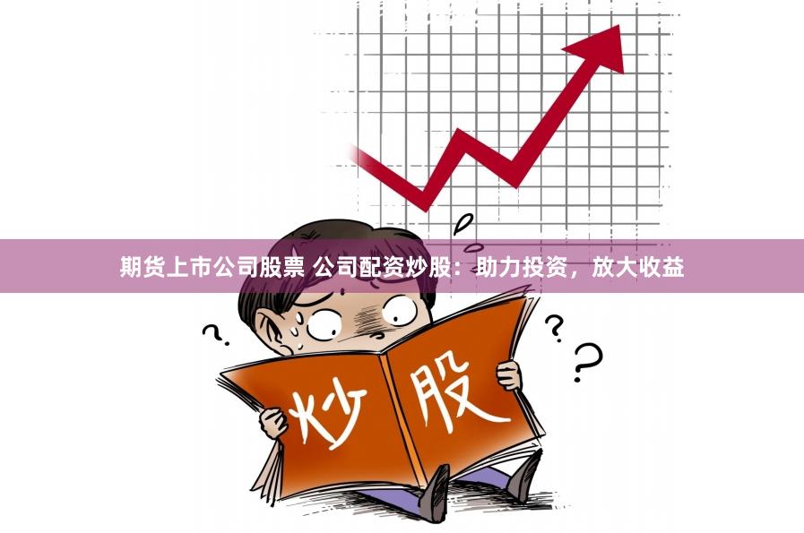 期货上市公司股票 公司配资炒股：助力投资，放大收益