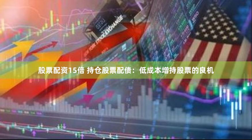 股票配资15倍 持仓股票配债：低成本增持股票的良机