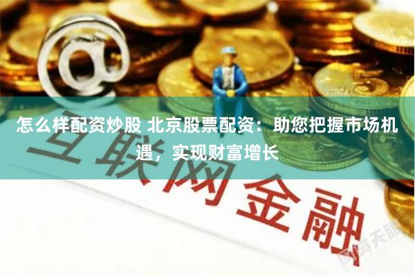怎么样配资炒股 北京股票配资：助您把握市场机遇，实现财富增长