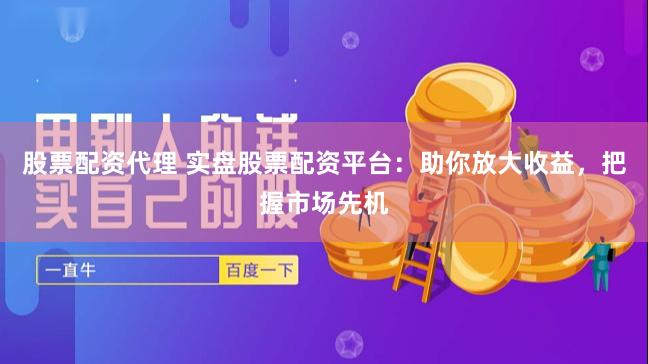 股票配资代理 实盘股票配资平台：助你放大收益，把握市场先机