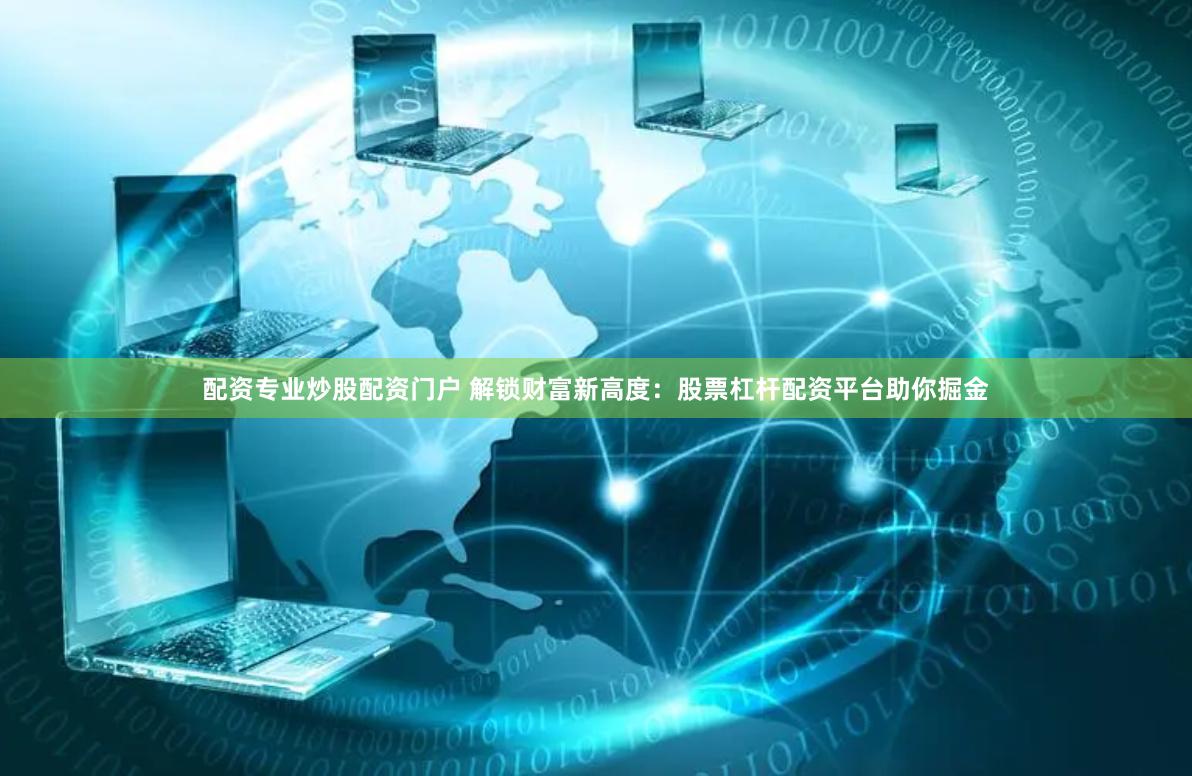 配资专业炒股配资门户 解锁财富新高度：股票杠杆配资平台助你掘金