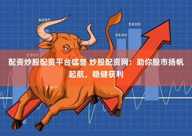 配资炒股配资平台信誉 炒股配资网：助你股市扬帆起航，稳健获利
