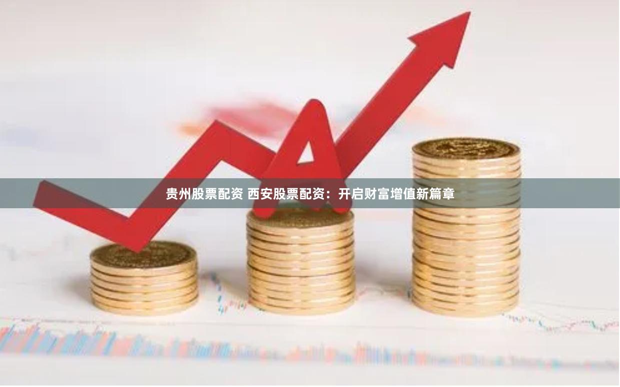 贵州股票配资 西安股票配资：开启财富增值新篇章
