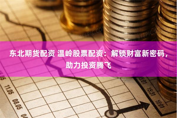 东北期货配资 温岭股票配资：解锁财富新密码，助力投资腾飞