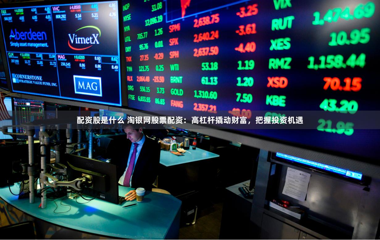 配资股是什么 淘银网股票配资：高杠杆撬动财富，把握投资机遇