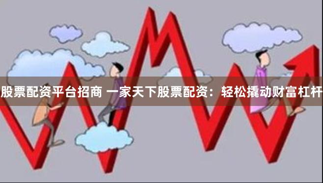 股票配资平台招商 一家天下股票配资：轻松撬动财富杠杆