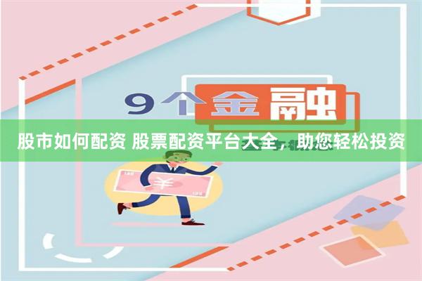 股市如何配资 股票配资平台大全，助您轻松投资