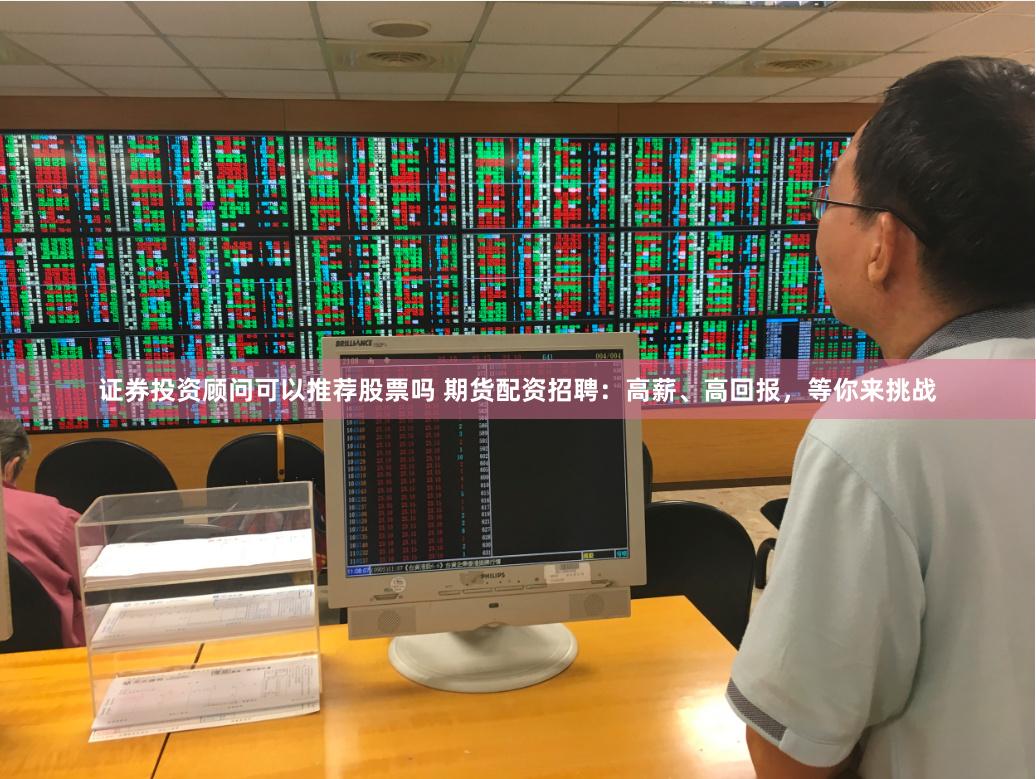 证券投资顾问可以推荐股票吗 期货配资招聘：高薪、高回报，等你来挑战