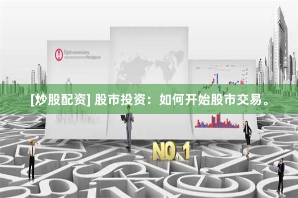 [炒股配资] 股市投资：如何开始股市交易。