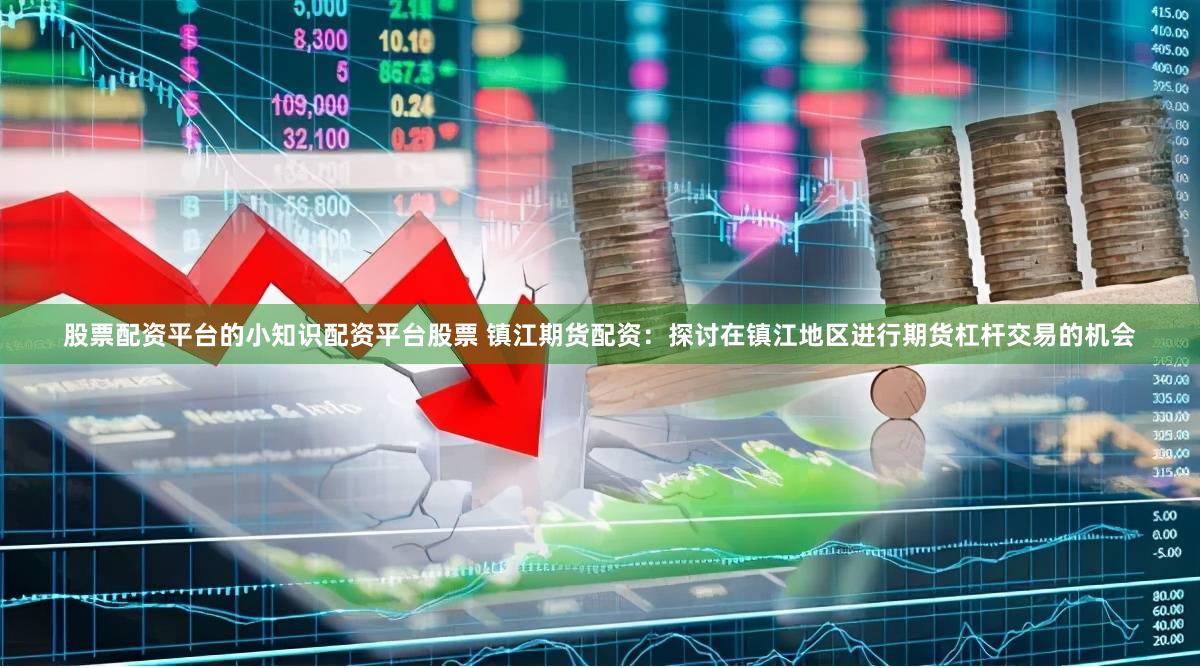 股票配资平台的小知识配资平台股票 镇江期货配资：探讨在镇江地区进行期货杠杆交易的机会